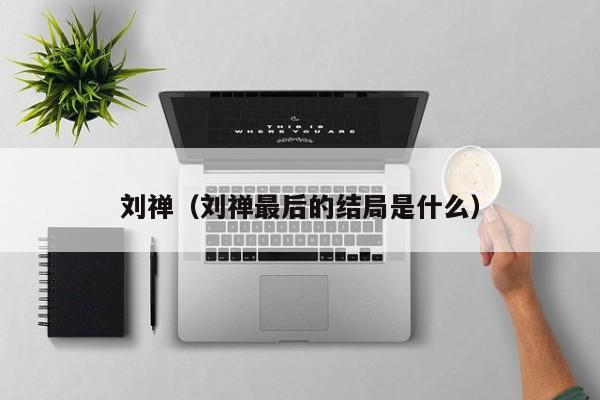 刘禅（刘禅最后的结局是什么）