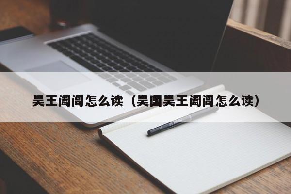 吴王阖闾怎么读（吴国吴王阖闾怎么读）