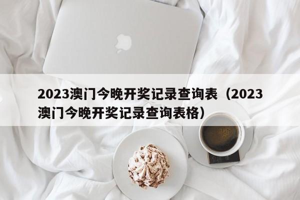 2023澳门今晚开奖记录查询表（2023澳门今晚开奖记录查询表格）