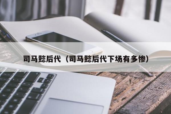 司马懿后代（司马懿后代下场有多惨）