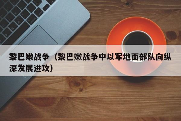 黎巴嫩战争（黎巴嫩战争中以军地面部队向纵深发展进攻）