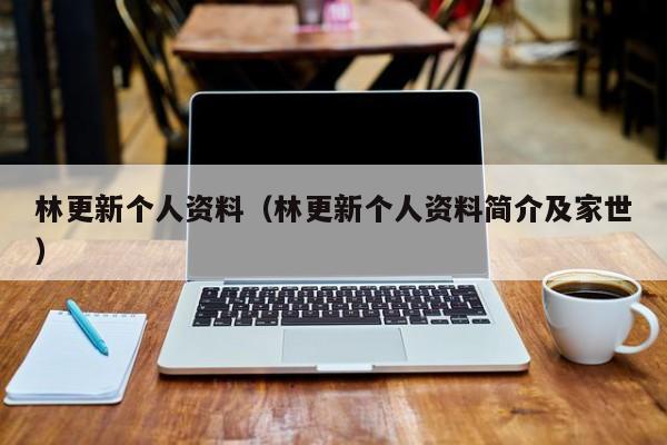 林更新个人资料（林更新个人资料简介及家世）