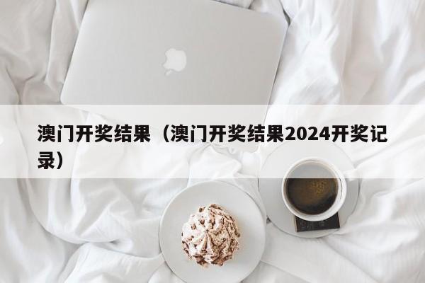 澳门开奖结果（澳门开奖结果2024开奖记录）