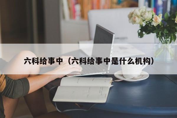 六科给事中（六科给事中是什么机构）