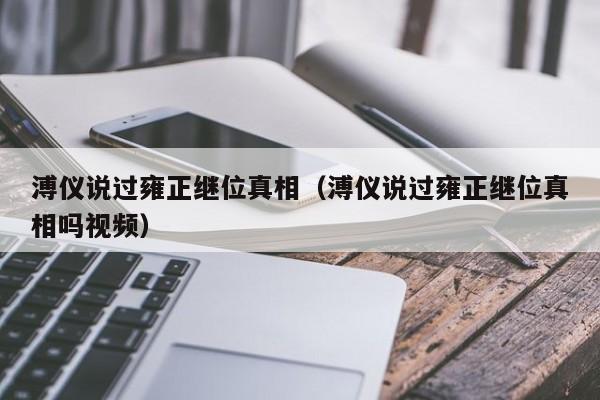 溥仪说过雍正继位真相（溥仪说过雍正继位真相吗视频）