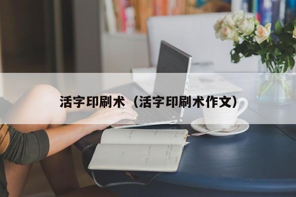 活字印刷术（活字印刷术作文）