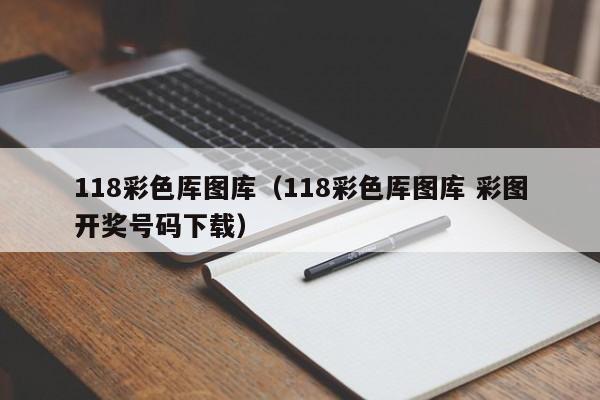 118彩色厍图库（118彩色厍图库 彩图开奖号码下载）