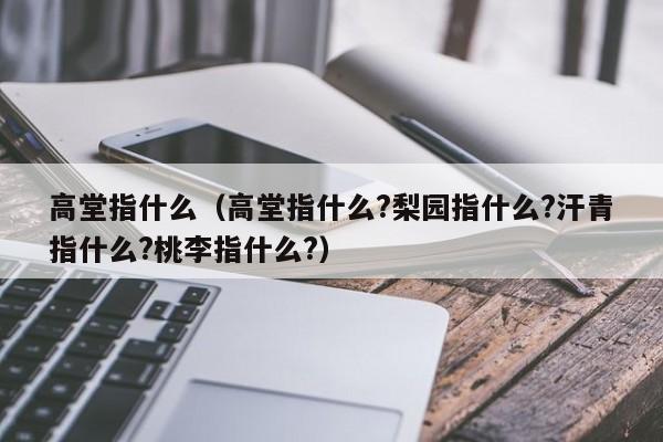 高堂指什么（高堂指什么?梨园指什么?汗青指什么?桃李指什么?）