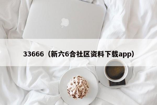 33666（新六6合社区资料下载app）