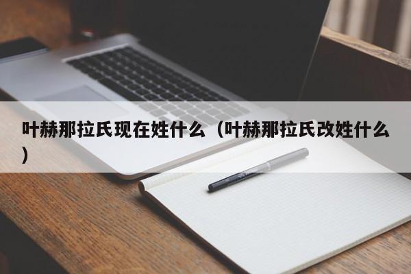 叶赫那拉氏现在姓什么（叶赫那拉氏改姓什么）