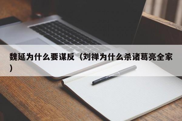 魏延为什么要谋反（刘禅为什么杀诸葛亮全家）