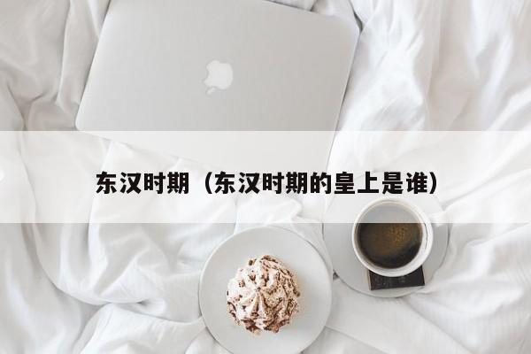 东汉时期（东汉时期的皇上是谁）