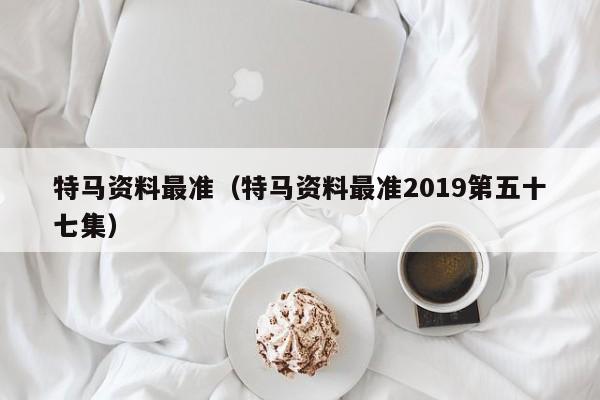 特马资料最准（特马资料最准2019第五十七集）