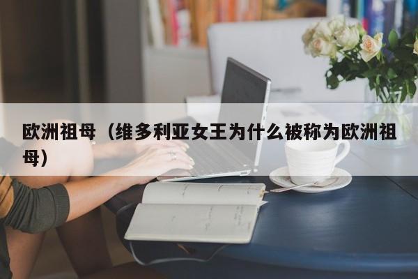 欧洲祖母（维多利亚女王为什么被称为欧洲祖母）