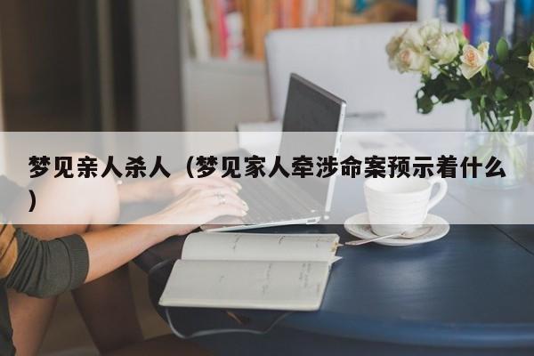 梦见亲人杀人（梦见家人牵涉命案预示着什么）