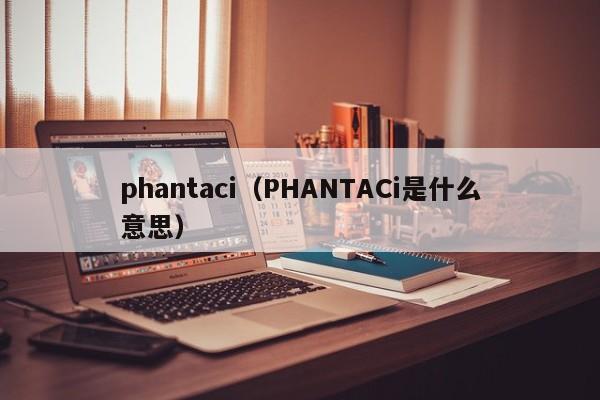 phantaci（PHANTACi是什么意思）