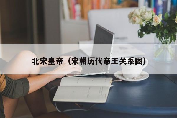 北宋皇帝（宋朝历代帝王关系图）