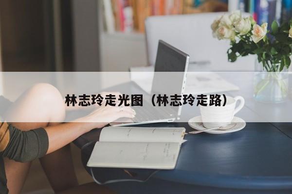 林志玲走光图（林志玲走路）