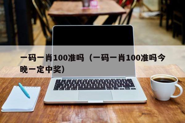 一码一肖100准吗（一码一肖100准吗今晚一定中奖）