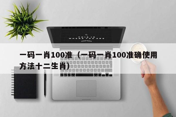 一码一肖100准（一码一肖100准确使用方法十二生肖）