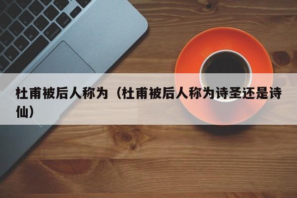 杜甫被后人称为（杜甫被后人称为诗圣还是诗仙）