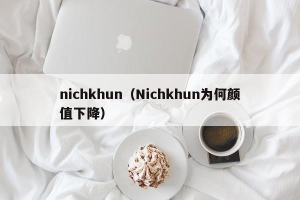 nichkhun（Nichkhun为何颜值下降）