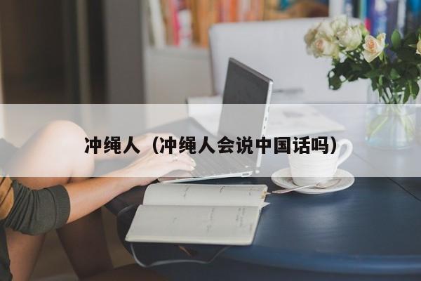 冲绳人（冲绳人会说中国话吗）