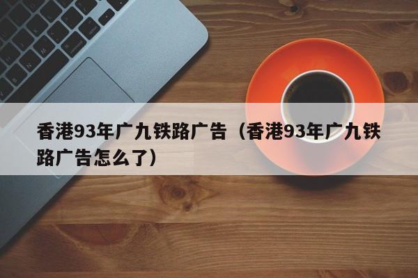 香港93年广九铁路广告（香港93年广九铁路广告怎么了）