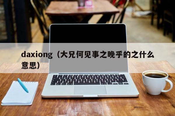 daxiong（大兄何见事之晚乎的之什么意思）