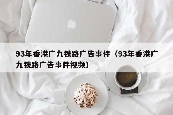 93年香港广九铁路广告事件（93年香港广九铁路广告事件视频）