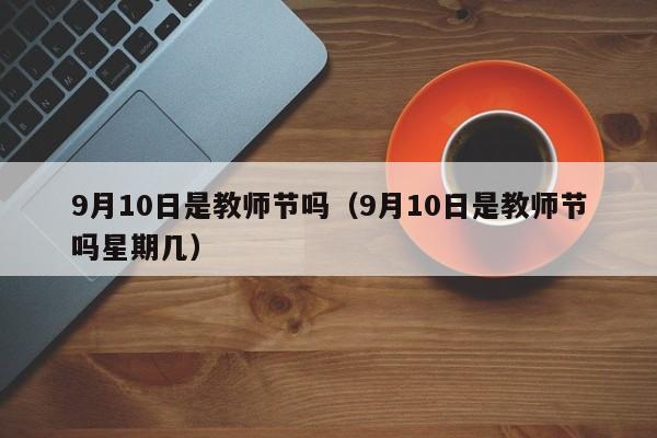 9月10日是教师节吗（9月10日是教师节吗星期几）