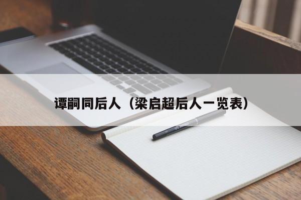 谭嗣同后人（梁启超后人一览表）