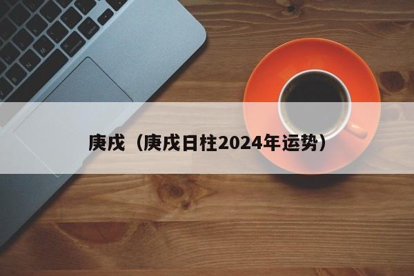 庚戌（庚戌日柱2024年运势）