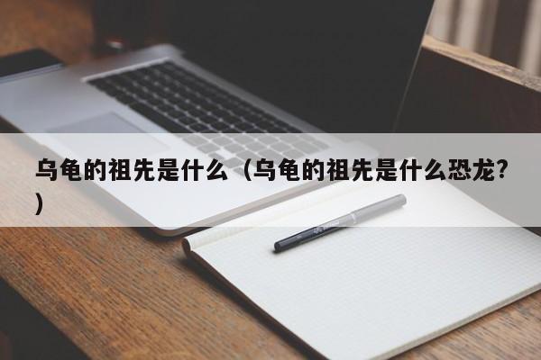 乌龟的祖先是什么（乌龟的祖先是什么恐龙?）