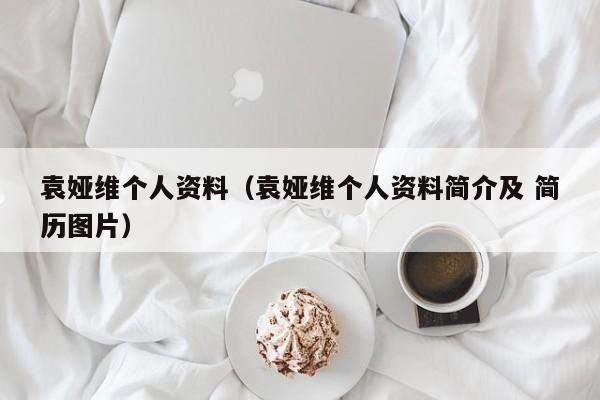 袁娅维个人资料（袁娅维个人资料简介及 简历图片）