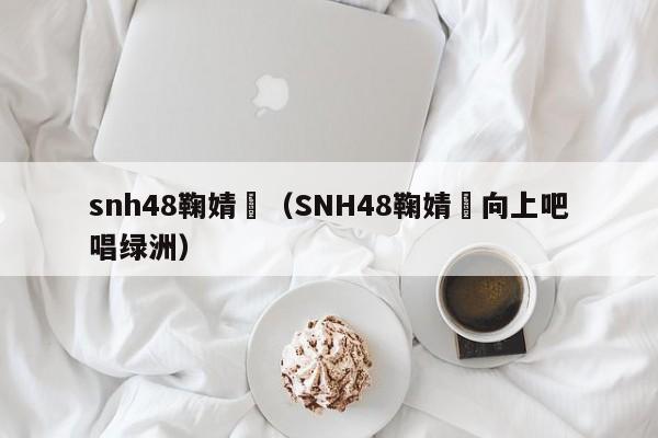 snh48鞠婧祎（SNH48鞠婧祎向上吧唱绿洲）