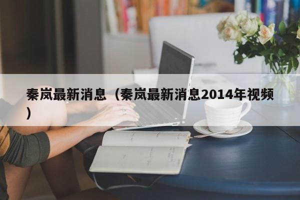 秦岚最新消息（秦岚最新消息2014年视频）