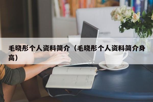 毛晓彤个人资料简介（毛晓彤个人资料简介身高）