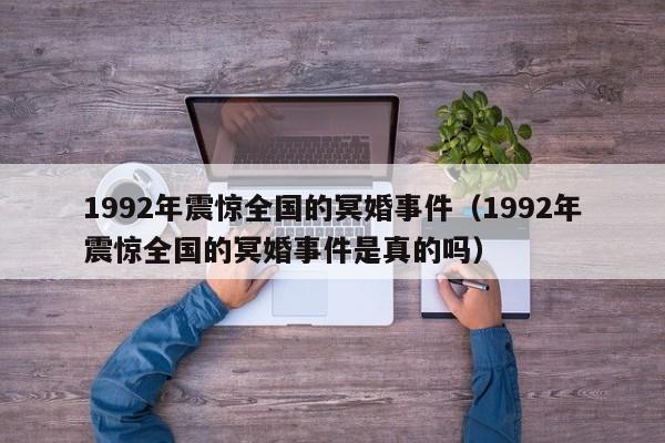 1992年震惊全国的冥婚事件（1992年震惊全国的冥婚事件是真的吗）