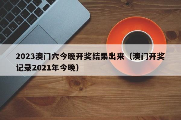 2023澳门六今晚开奖结果出来（澳门开奖记录2021年今晚）