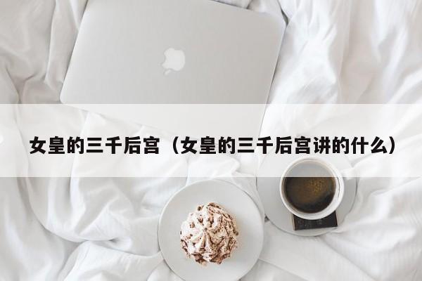 女皇的三千后宫（女皇的三千后宫讲的什么）