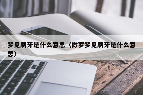 梦见刷牙是什么意思（做梦梦见刷牙是什么意思）