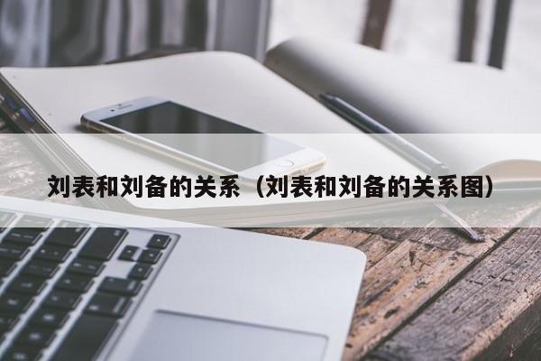 刘表和刘备的关系（刘表和刘备的关系图）