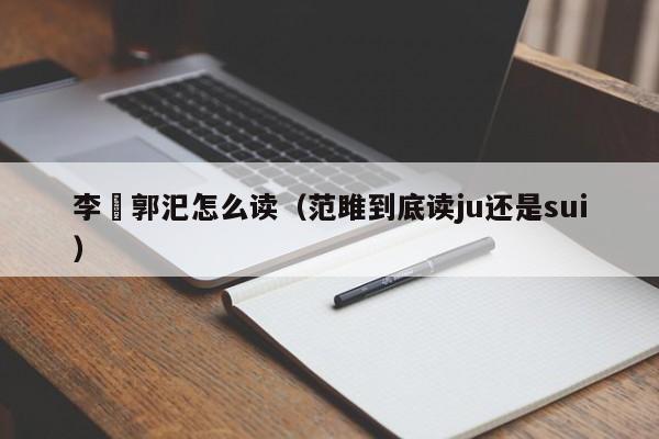 李傕郭汜怎么读（范雎到底读ju还是sui）